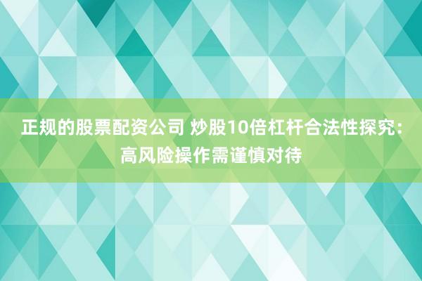 正规的股票配资公司 炒股10倍杠杆合法性探究：高风险操作需谨慎对待