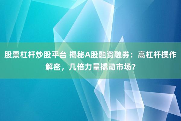 股票杠杆炒股平台 揭秘A股融资融券：高杠杆操作解密，几倍力量撬动市场？
