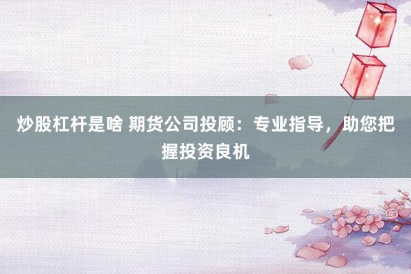 炒股杠杆是啥 期货公司投顾：专业指导，助您把握投资良机