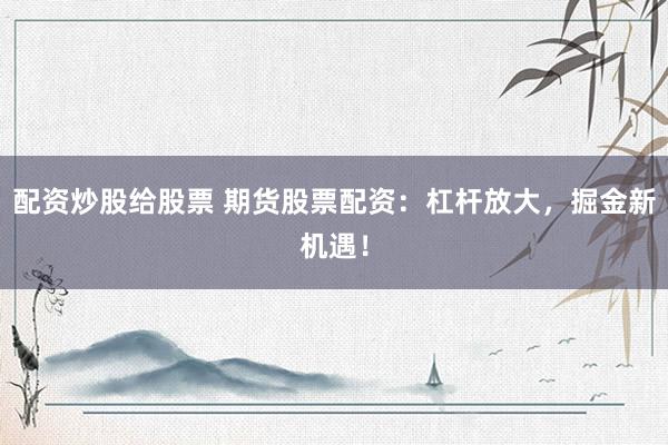 配资炒股给股票 期货股票配资：杠杆放大，掘金新机遇！