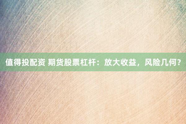 值得投配资 期货股票杠杆：放大收益，风险几何？