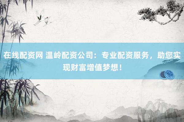 在线配资网 温岭配资公司：专业配资服务，助您实现财富增值梦想！