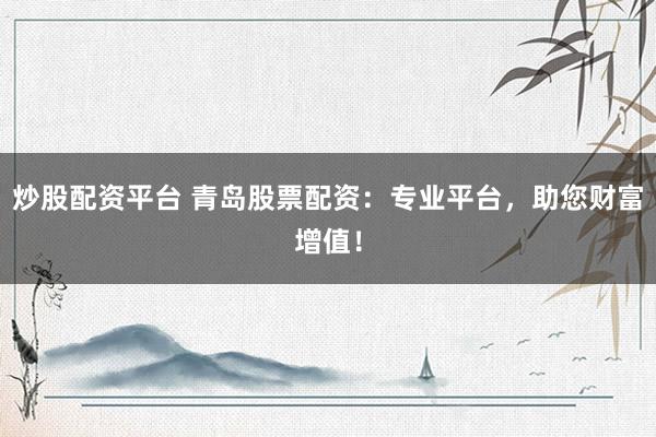 炒股配资平台 青岛股票配资：专业平台，助您财富增值！