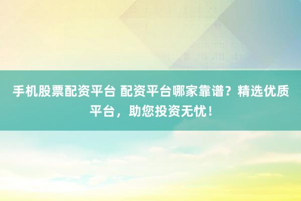 手机股票配资平台 配资平台哪家靠谱？精选优质平台，助您投资无忧！