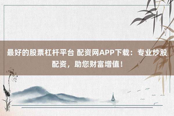 最好的股票杠杆平台 配资网APP下载：专业炒股配资，助您财富增值！