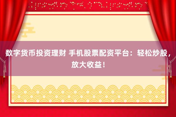 数字货币投资理财 手机股票配资平台：轻松炒股，放大收益！