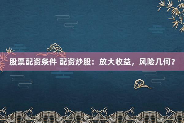 股票配资条件 配资炒股：放大收益，风险几何？