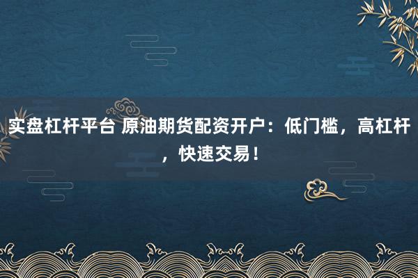 实盘杠杆平台 原油期货配资开户：低门槛，高杠杆，快速交易！
