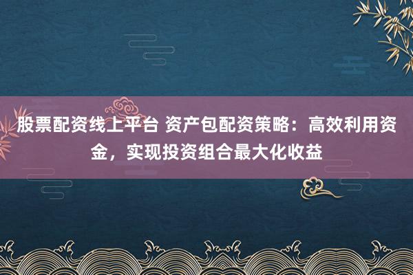 股票配资线上平台 资产包配资策略：高效利用资金，实现投资组合最大化收益