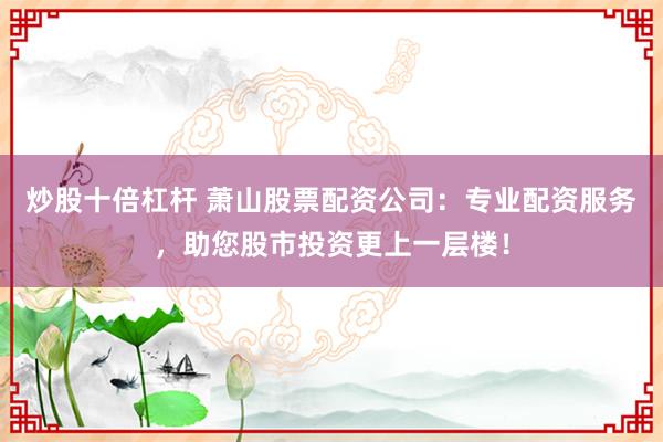 炒股十倍杠杆 萧山股票配资公司：专业配资服务，助您股市投资更上一层楼！