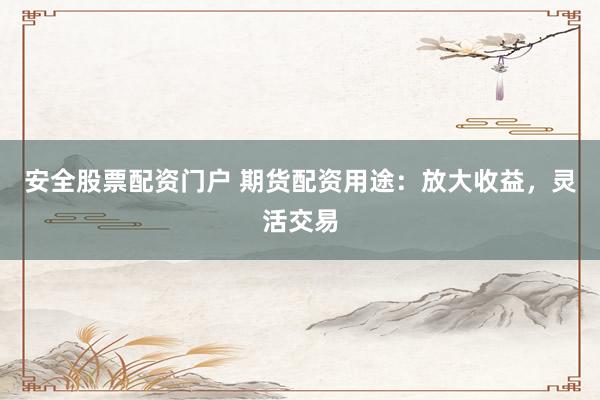 安全股票配资门户 期货配资用途：放大收益，灵活交易
