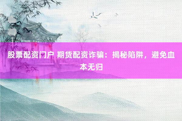 股票配资门户 期货配资诈骗：揭秘陷阱，避免血本无归