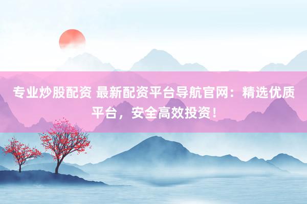 专业炒股配资 最新配资平台导航官网：精选优质平台，安全高效投资！