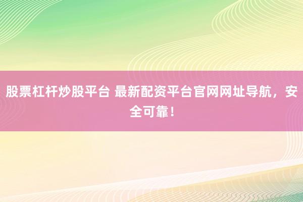 股票杠杆炒股平台 最新配资平台官网网址导航，安全可靠！