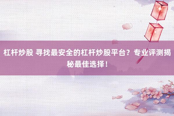 杠杆炒股 寻找最安全的杠杆炒股平台？专业评测揭秘最佳选择！