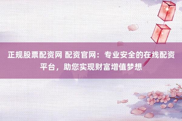 正规股票配资网 配资官网：专业安全的在线配资平台，助您实现财富增值梦想