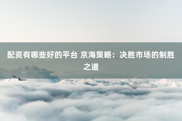 配资有哪些好的平台 京海策略：决胜市场的制胜之道
