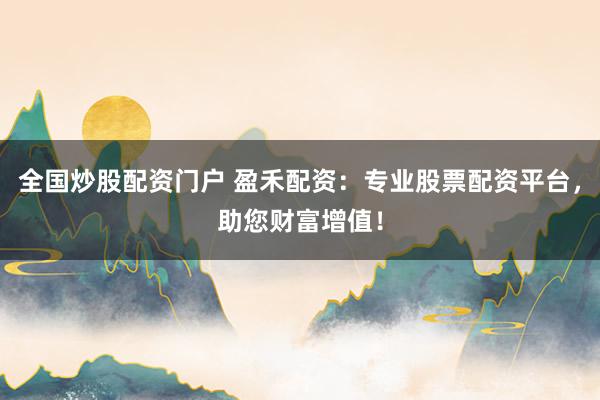 全国炒股配资门户 盈禾配资：专业股票配资平台，助您财富增值！