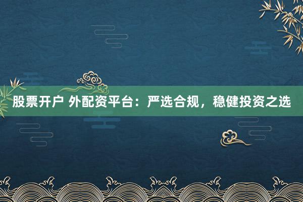 股票开户 外配资平台：严选合规，稳健投资之选