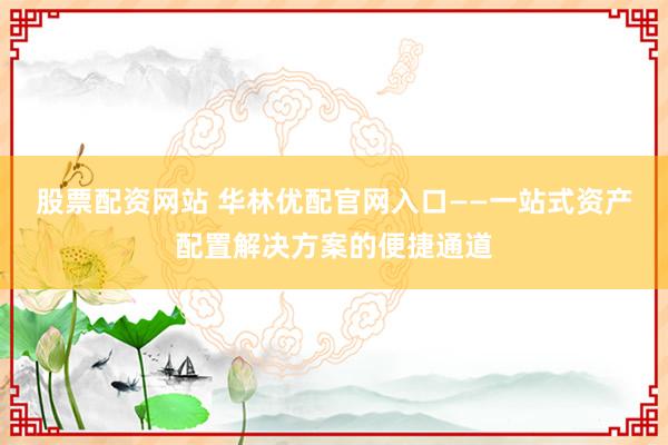 股票配资网站 华林优配官网入口——一站式资产配置解决方案的便捷通道