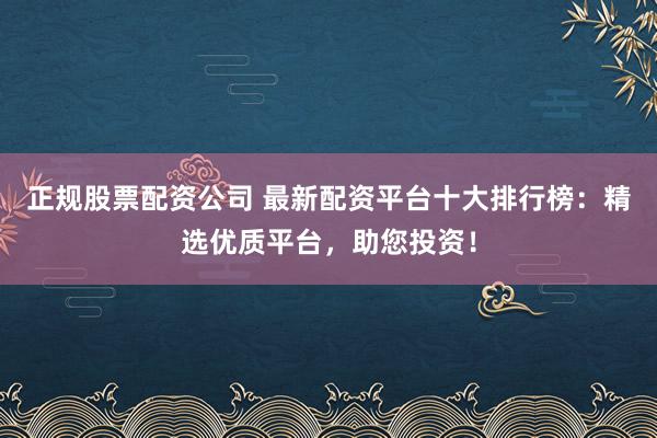 正规股票配资公司 最新配资平台十大排行榜：精选优质平台，助您投资！