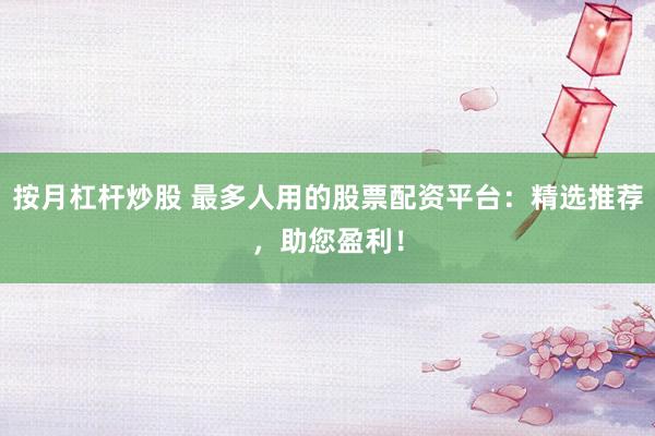 按月杠杆炒股 最多人用的股票配资平台：精选推荐，助您盈利！
