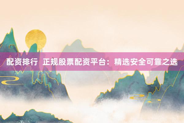 配资排行  正规股票配资平台：精选安全可靠之选