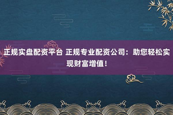 正规实盘配资平台 正规专业配资公司：助您轻松实现财富增值！