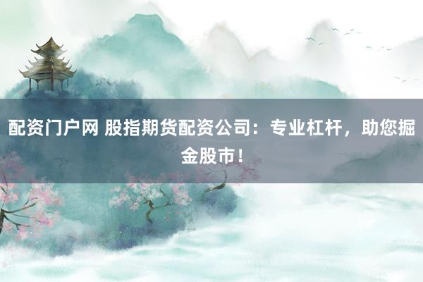 配资门户网 股指期货配资公司：专业杠杆，助您掘金股市！