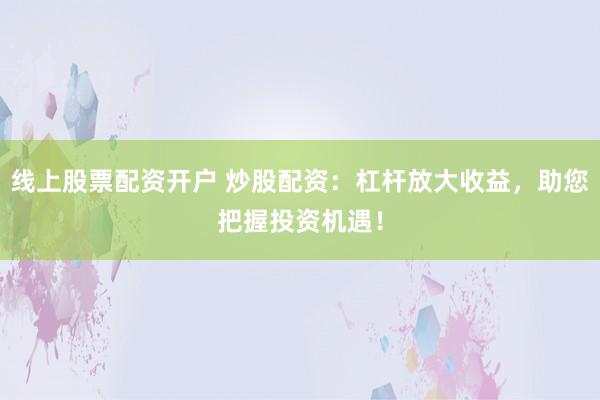 线上股票配资开户 炒股配资：杠杆放大收益，助您把握投资机遇！