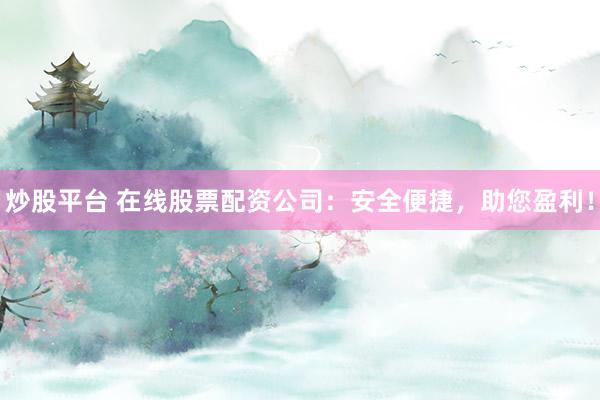 炒股平台 在线股票配资公司：安全便捷，助您盈利！