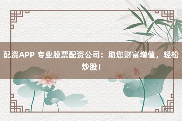 配资APP 专业股票配资公司：助您财富增值，轻松炒股！