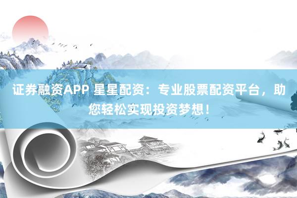 证券融资APP 星星配资：专业股票配资平台，助您轻松实现投资梦想！