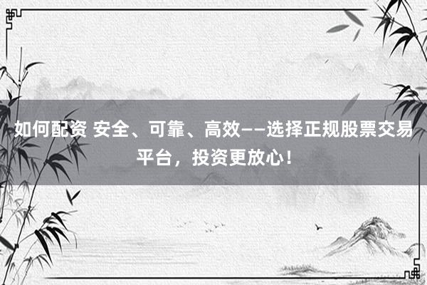 如何配资 安全、可靠、高效——选择正规股票交易平台，投资更放心！