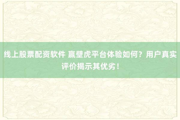线上股票配资软件 赢壁虎平台体验如何？用户真实评价揭示其优劣！
