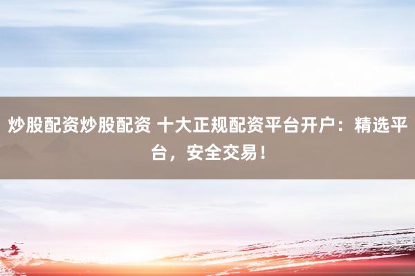 炒股配资炒股配资 十大正规配资平台开户：精选平台，安全交易！