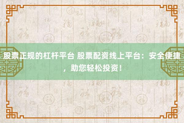 股票正规的杠杆平台 股票配资线上平台：安全便捷，助您轻松投资！