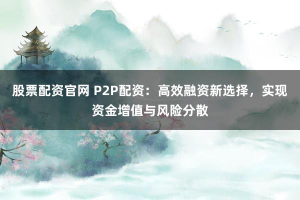 股票配资官网 P2P配资：高效融资新选择，实现资金增值与风险分散