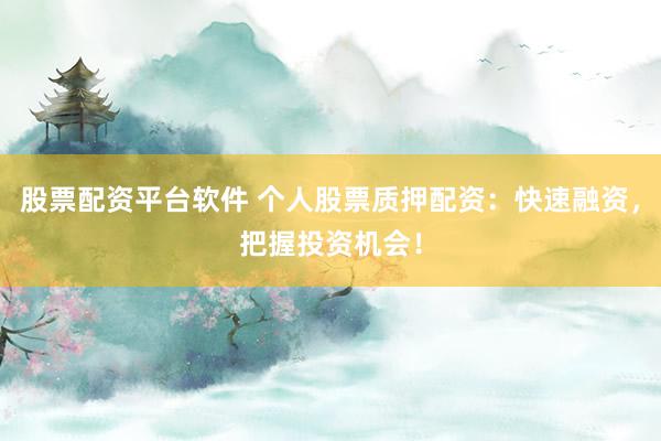 股票配资平台软件 个人股票质押配资：快速融资，把握投资机会！