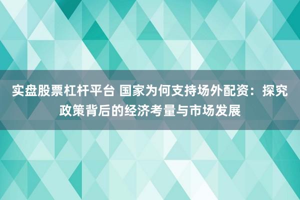 实盘股票杠杆平台 国家为何支持场外配资：探究政策背后的经济考量与市场发展