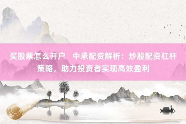 买股票怎么开户   中承配资解析：炒股配资杠杆策略，助力投资者实现高效盈利