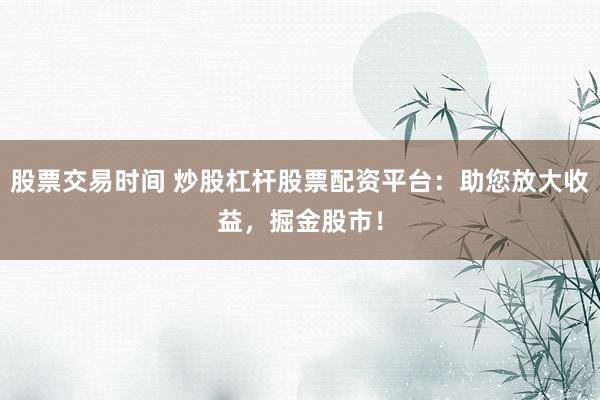 股票交易时间 炒股杠杆股票配资平台：助您放大收益，掘金股市！