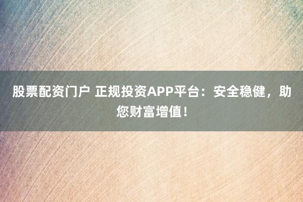 股票配资门户 正规投资APP平台：安全稳健，助您财富增值！
