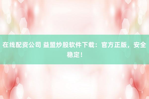 在线配资公司 益盟炒股软件下载：官方正版，安全稳定！