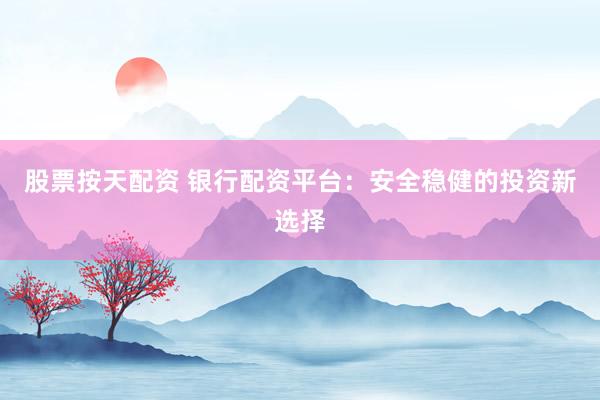 股票按天配资 银行配资平台：安全稳健的投资新选择