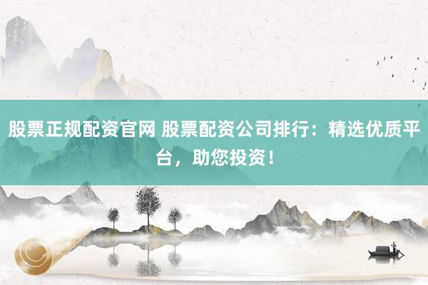 股票正规配资官网 股票配资公司排行：精选优质平台，助您投资！