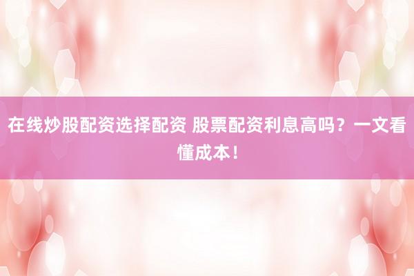 在线炒股配资选择配资 股票配资利息高吗？一文看懂成本！