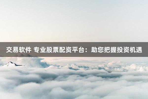 交易软件 专业股票配资平台：助您把握投资机遇