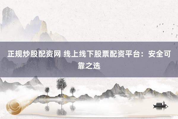 正规炒股配资网 线上线下股票配资平台：安全可靠之选