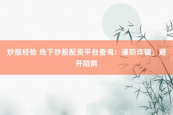 炒股经验 线下炒股配资平台查询：谨防诈骗，避开陷阱